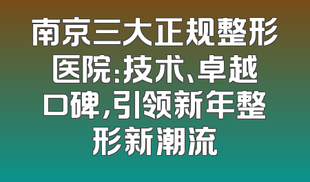 南京三大正规整形医院：技术、卓越口碑，引领新年整形新潮流