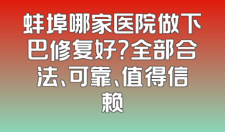 蚌埠哪家医院做下巴修复好？全部合法、可靠、值得信赖
