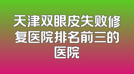 天津双眼皮失败修复医院排名前三的医院