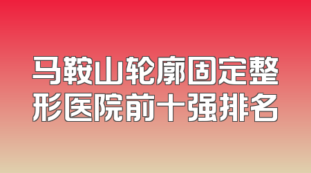 马鞍山轮廓固定整形医院前十强排名
