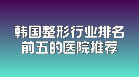 韩国整形行业排名前五的医院推荐