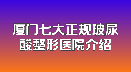厦门七大正规玻尿酸整形医院介绍