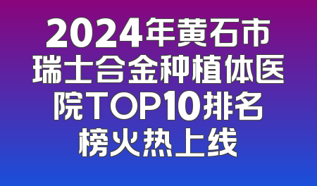 2024年黄石市瑞士合金种植体医院TOP10排名榜火热上线