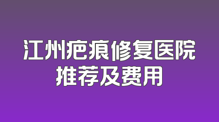 江州疤痕修复医院推荐及费用