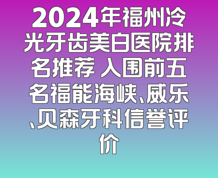 2024年福州冷光牙齿美白医院排名推荐 入围前五名福能海峡、威乐、贝森牙科信誉评价