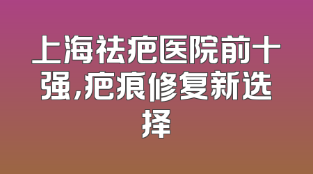 上海祛疤医院前十强，疤痕修复新选择