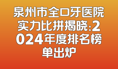 泉州市全口牙医院实力比拼揭晓：2024年度排名榜单出炉