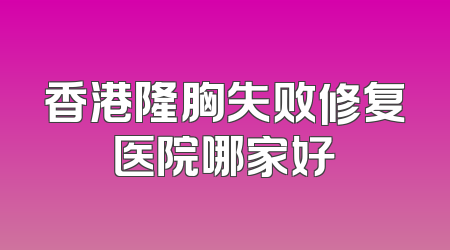 香港隆胸失败修复医院哪家好