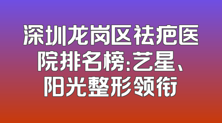 深圳龙岗区祛疤医院排名榜：艺星、阳光整形领衔