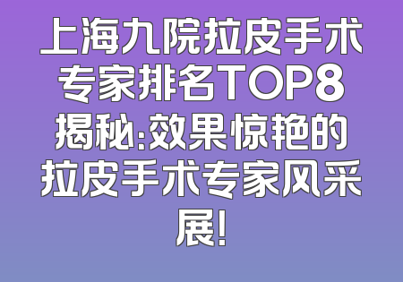 上海九院拉皮手术专家排名TOP8揭秘：效果惊艳的拉皮手术专家风采展！