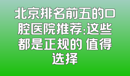 北京排名前五的口腔医院推荐：这些都是正规的 值得选择