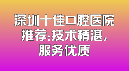 深圳十佳口腔医院推荐：技术精湛，服务优质