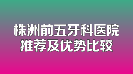 株洲前五牙科医院推荐及优势比较