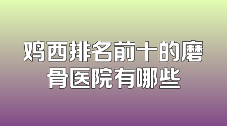 鸡西排名前十的磨骨医院有哪些