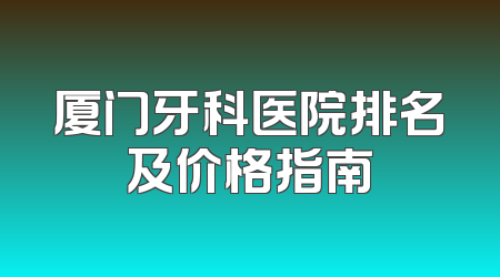 厦门牙科医院排名及价格指南