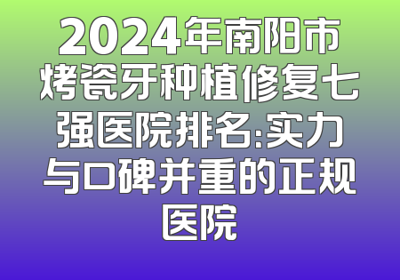 2024年南阳市烤瓷牙种植修复七强医院排名：实力与口碑并重的正规医院