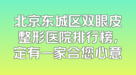 北京东城区双眼皮整形医院排行榜，定有一家合您心意