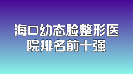 海口幼态脸整形医院排名前十强