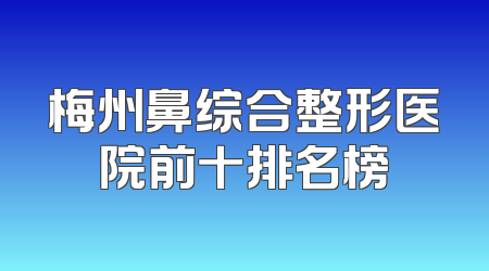 梅州鼻综合整形医院前十排名榜