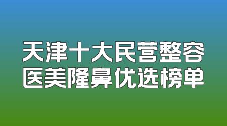 天津十大民营整容医美隆鼻优选榜单