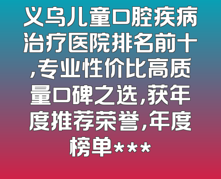 义乌儿童口腔疾病治疗医院排名前十，专业性价比高质量口碑之选，获年度推荐荣誉，年度榜单***