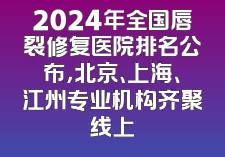 2024年全国唇裂修复医院排名公布，北京、上海、江州专业机构齐聚线上