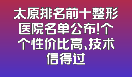 太原排名前十整形医院名单公布！个个性价比高、技术信得过
