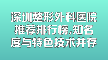 深圳整形外科医院推荐排行榜，知名度与特色技术并存