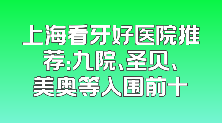 上海看牙好医院推荐：九院、圣贝、美奥等入围前十