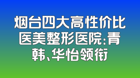 烟台四大高性价比医美整形医院：青韩、华怡领衔