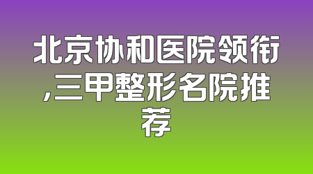 北京协和医院领衔，三甲整形名院推荐