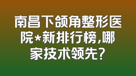 南昌下颌角整形医院*新排行榜，哪家技术领先？