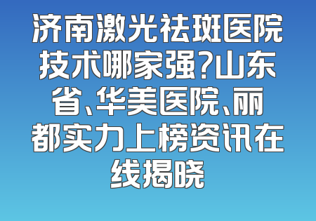 济南激光祛斑医院技术哪家强？山东省、华美医院、丽都实力上榜资讯在线揭晓