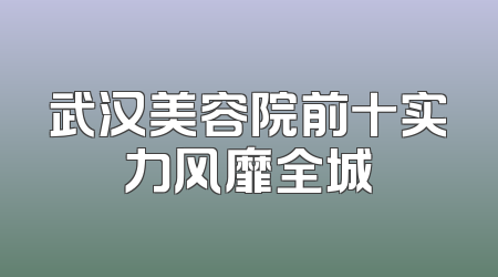 武汉美容院前十实力风靡全城