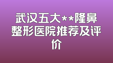 武汉五大**隆鼻整形医院推荐及评价