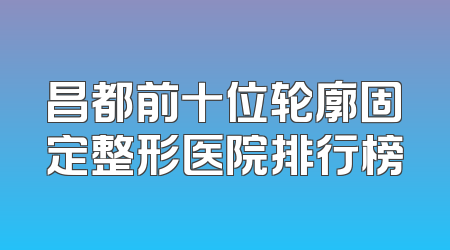 昌都前十位轮廓固定整形医院排行榜