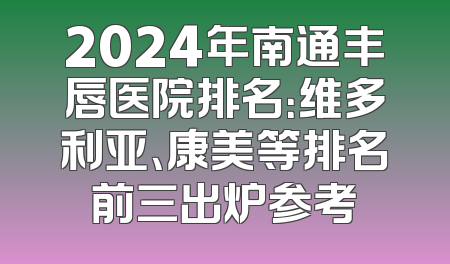 2024年南通丰唇医院排名：维多利亚、康美等排名前三出炉参考