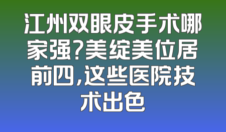 江州双眼皮手术哪家强？美绽美位居前四，这些医院技术出色