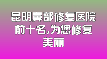 昆明鼻部修复医院前十名，为您修复美丽