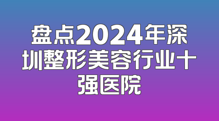 盘点2024年深圳整形美容行业十强医院