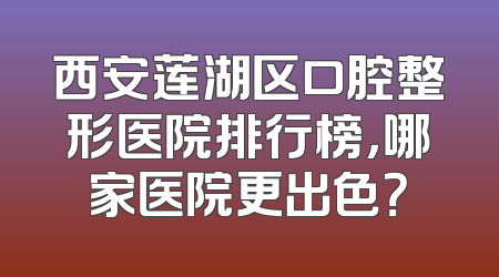 西安莲湖区口腔整形医院排行榜，哪家医院更出色？