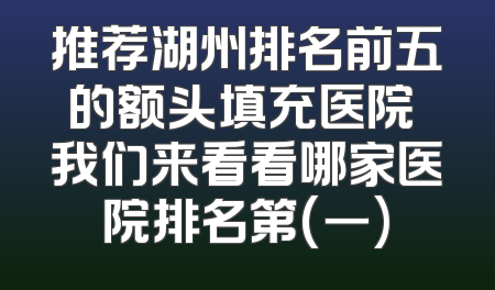 推荐湖州排名前五的额头填充医院 我们来看看哪家医院排名第(一)