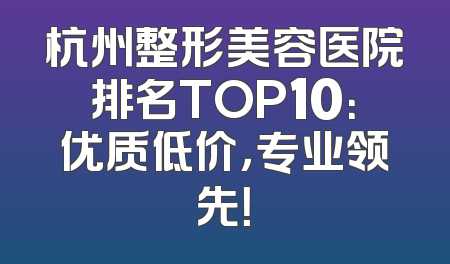 杭州整形美容医院排名TOP10：优质低价，专业领先！