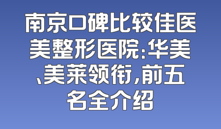 南京口碑比较佳医美整形医院：华美、美莱领衔，前五名全介绍