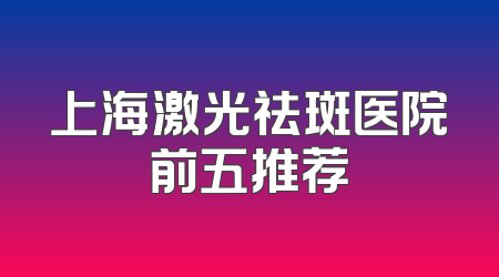 上海激光祛斑医院前五推荐