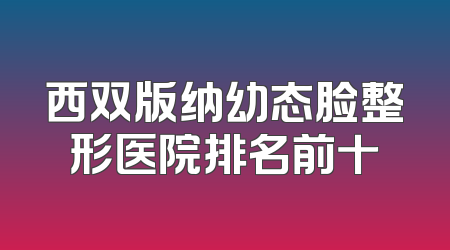 西双版纳幼态脸整形医院排名前十