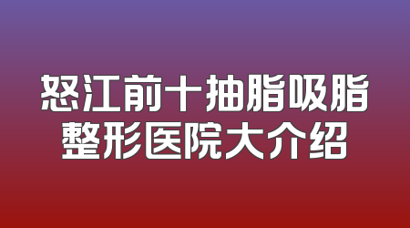 怒江前十抽脂吸脂整形医院大介绍