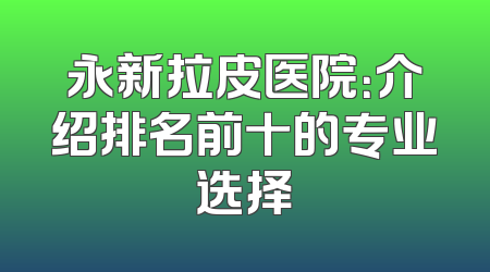 永新拉皮医院：介绍排名前十的专业选择
