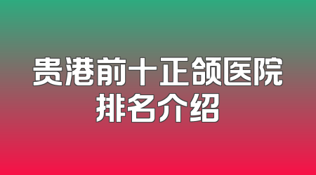 贵港前十正颌医院排名介绍