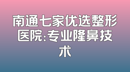 南通七家优选整形医院：专业隆鼻技术
